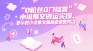 0 粉丝0门槛小说推文搬运实操,新手做小说推文简单搬运就可以-创学笔记