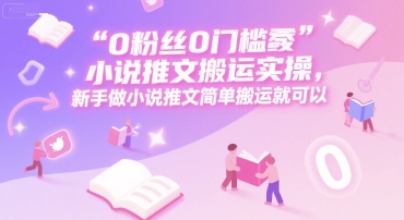 0 粉丝0门槛小说推文搬运实操，新手做小说推文简单搬运就可以-创学笔记