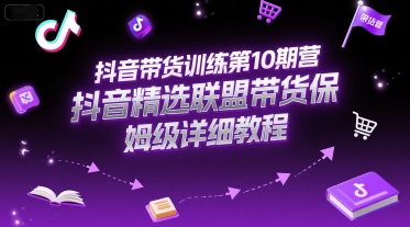 抖音带货训练第10期营，抖音精选联盟带货保姆级详细教程-创学笔记