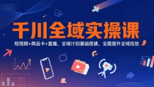 千川全域实操课，短视频+商品卡+直播，全域计划基础搭建，全面提升全域投放-创学笔记