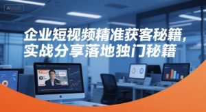 企业短视频精准获客秘籍,实战分享落地独门秘籍-创学笔记