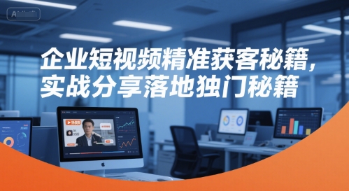 企业短视频精准获客秘籍，实战分享落地独门秘籍-创学笔记