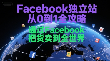 Facebook独立站从0到1全攻略，通过FacebboK把货卖到全世界-创学笔记