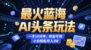 最火蓝海AI头条玩法,一天10分钟,收益可观,小白轻松月入3W【揭秘】-创学笔记