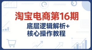 淘宝电商第16期，底层逻辑解析+核心操作教程，运营、推广提升能力的必学课程+配套资料-创学笔记