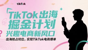 TikTok出海掘金计划,兴趣电商新风口,出海抢占坑位,实现TikTok电商爆单-创学笔记