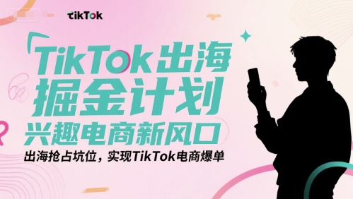 TikTok出海掘金计划，兴趣电商新风口，出海抢占坑位，实现TikTok电商爆单-创学笔记