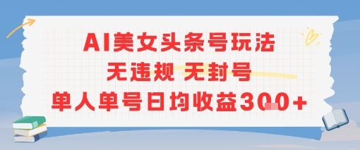 AI美女头条号玩法无违规无封号单人单号日均收益3张-创学笔记
