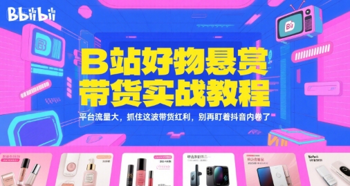 B站好物悬赏带货实战教程，平台流量大，抓住这波带货红利，别再盯着抖音内卷了-创学笔记