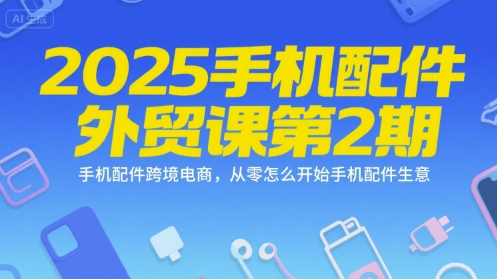 2025手机配件外贸课第2期，手机配件跨境电商，从零怎么开始手机配件生意-创学笔记