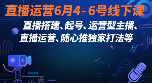 直播运营6月4-6号线下课，‬直播搭建、起号、运营型主播、直播运‬营、随心推独家打法等-创学笔记