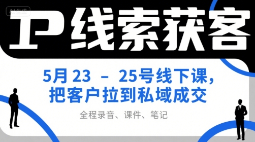 IP线索获客5月23-25号线下课，把客户拉到私域成交（录音+课件+笔记）-创学笔记