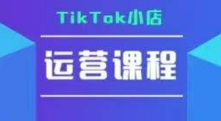 TikTok小店运营实操课，TK​小店运营实操+疑难答疑-创学笔记