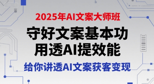 2025年AI文案大师班，守好文案基本功，用透AI提效能，给你讲透AI文案获客变现-创学笔记