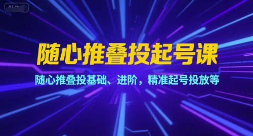 随心推叠投起号课，随心推叠投基础、进阶，精准起号投放等-创学笔记