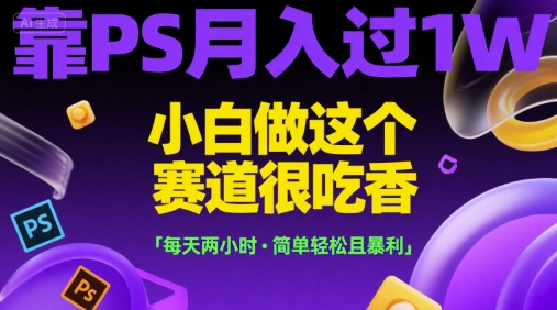 靠PS月入过1W，小白做这个赛道很吃香，每天两小时，简单轻松且暴利【揭秘】-创学笔记