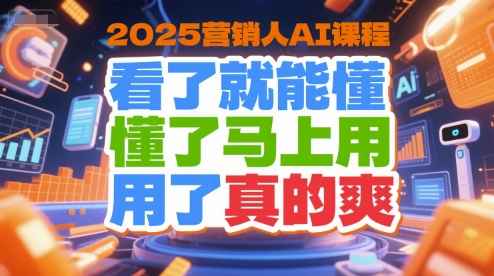 2025营销人AI课程，看了就能懂，懂了马上用，用了真的爽-创学笔记