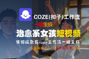 COZE(扣子)工作流一键生成治愈系女孩短视频,保姆级教程,零基础快速入门-创学笔记