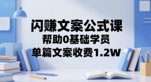 闪赚文案公式课,帮助0基础学员,单篇文案收费1.2W-创学笔记