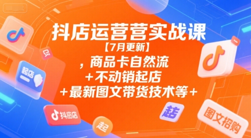 抖店运营实战课【7月更新】,商品卡自然流+不动销起店+最新图文带货技术等-创学笔记