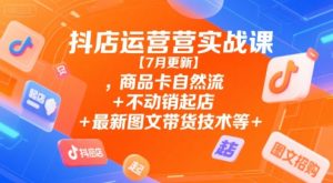 抖店运营实战课【7月更新】,商品卡自然流+不动销起店+最新图文带货技术等-创学笔记