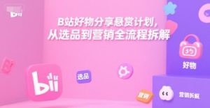 B站好物分享悬赏计划,从选品到营销全流程拆解-创学笔记