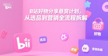 B站好物分享悬赏计划，从选品到营销全流程拆解-创学笔记