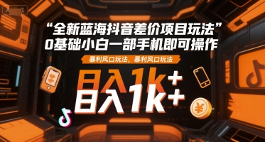 全新蓝海抖音差价项目玩法，0基础小白一部手机即可操作，暴利风口玩法，日入1k+【揭秘】-创学笔记