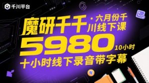 魔研千千·六月份千川线下课5980,十小时线下录音带字幕-创学笔记