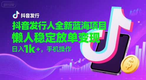 抖音发行人全新蓝海项目，懒人稳定放单变现,，日入1k+，手机操作【揭秘】-创学笔记
