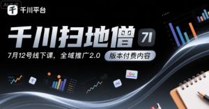 千川扫地僧7月12号线下课,千川投放,全域推广2.0版本付费内容-创学笔记