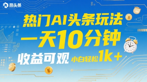 热门AI头条玩法，一天10分钟，收益可观，小白轻松日入1k+【揭秘】-创学笔记