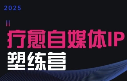 2025治愈自媒体IP训练营，专为疗愈领域从业者打造-创学笔记