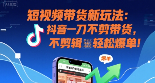 短视频带货新玩法：抖音一刀不剪带货，不剪辑，纯搬运，新手也能轻松爆单!-创学笔记