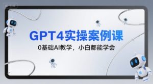 GPT4实操案例课,0基础AI教学,小白都能学会-创学笔记