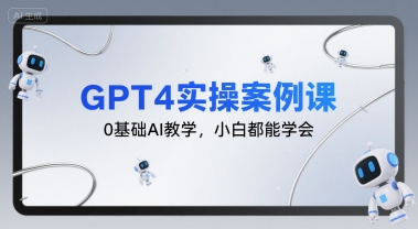 GPT4实操案例课，0基础AI教学，小白都能学会-创学笔记