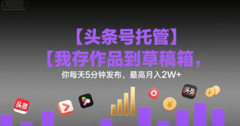 【头条号托管 】我存作品到草稿箱，你每天5分钟发布，最高月入2W+【揭秘】-创学笔记