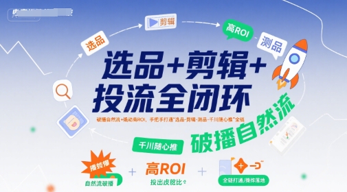 选品+剪辑+投流全闭环，破播自然流+撬动高ROI，手把手打通“选品-剪辑-测品-千川随心推”全链-创学笔记