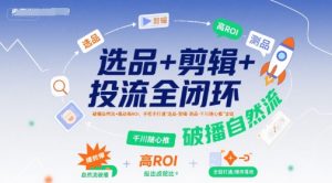 选品+剪辑+投流全闭环,破播自然流+撬动高ROI,手把手打通“选品-剪辑-测品-千川随心推”全链-创学笔记