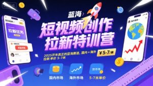短视频创作拉新特训营,2025开年真正的蓝海赛道,国内+海外,拉新单价5-7米-创学笔记